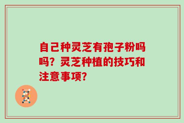 自己种灵芝有孢子粉吗吗?灵芝种植的技巧和注意事项?