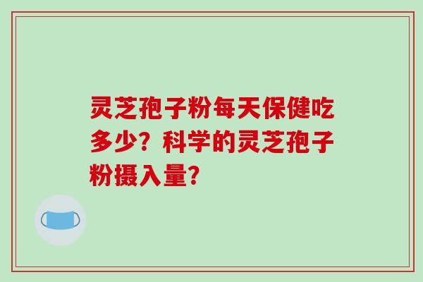 灵芝孢子粉每天保健吃多少?科学的灵芝孢子粉摄入量?