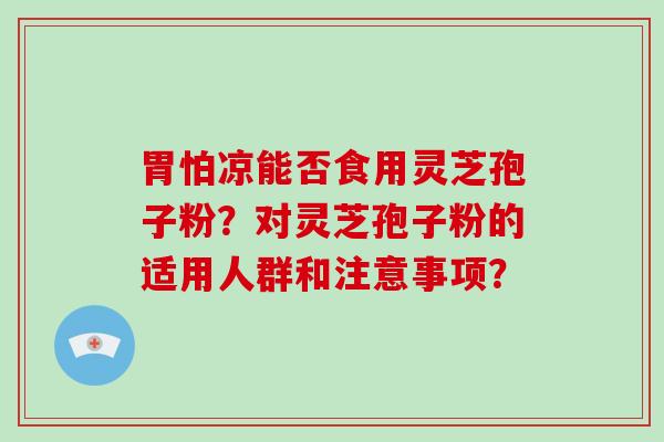 胃怕凉能否食用灵芝孢子粉？对灵芝孢子粉的适用人群和注意事项？