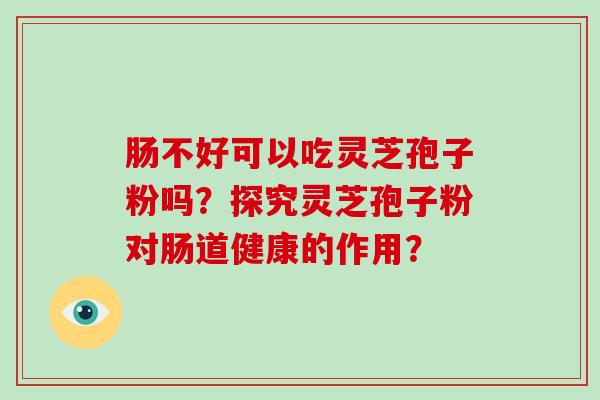 肠不好可以吃灵芝孢子粉吗?探究灵芝孢子粉对肠道健康的作用?