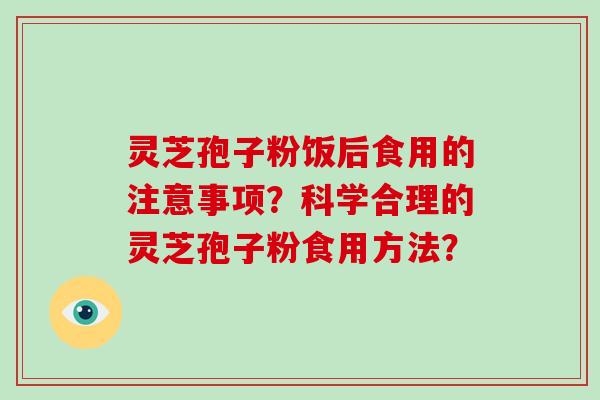 灵芝孢子粉饭后食用的注意事项?科学合理的灵芝孢子粉食用方法?