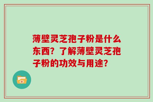 薄壁灵芝孢子粉是什么东西？了解薄壁灵芝孢子粉的功效与用途？