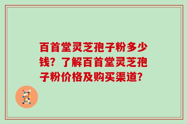 百首堂灵芝孢子粉多少钱?了解百首堂灵芝孢子粉价格及购买渠道?