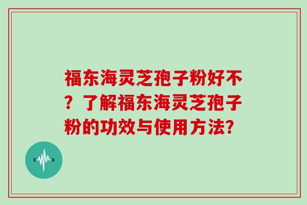 福东海灵芝孢子粉好不？了解福东海灵芝孢子粉的功效与使用方法？