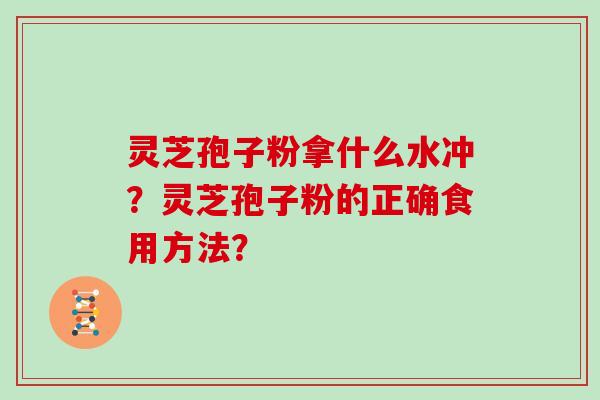 灵芝孢子粉拿什么水冲?灵芝孢子粉的正确食用方法?