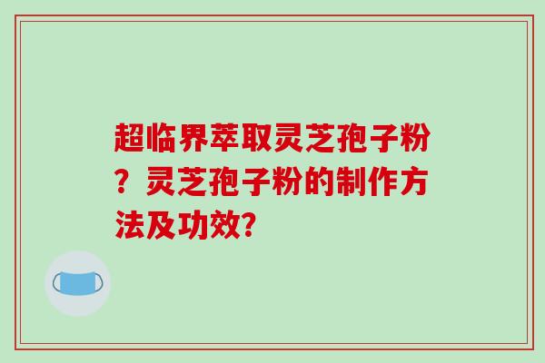 超临界萃取灵芝孢子粉？灵芝孢子粉的制作方法及功效？