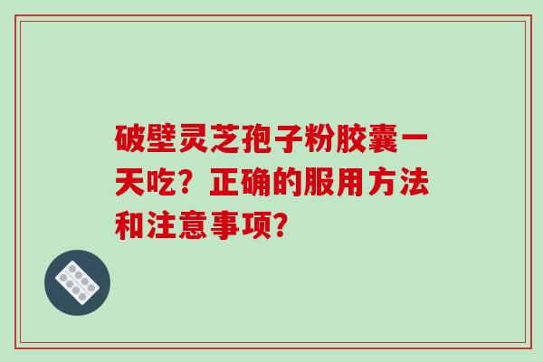 破壁灵芝孢子粉胶囊一天吃？正确的服用方法和注意事项？