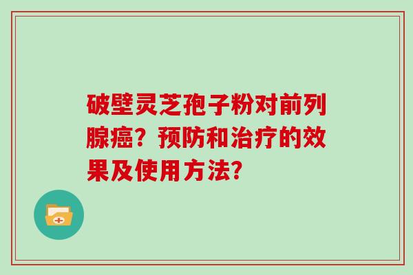 破壁灵芝孢子粉对前列腺癌?预防和治疗的效果及使用方法?