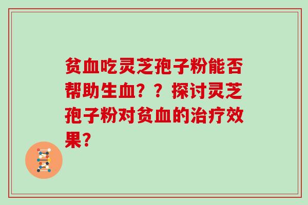 贫血吃灵芝孢子粉能否帮助生血??探讨灵芝孢子粉对贫血的治疗效果?