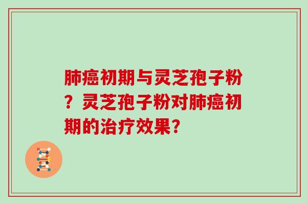 肺癌初期与灵芝孢子粉?灵芝孢子粉对肺癌初期的治疗效果?