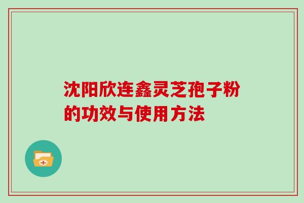 沈阳欣连鑫灵芝孢子粉的功效与使用方法