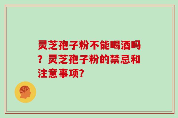 灵芝孢子粉不能喝酒吗?灵芝孢子粉的禁忌和注意事项?