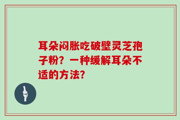 耳朵闷胀吃破壁灵芝孢子粉？一种缓解耳朵不适的方法？