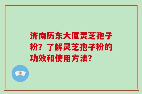 济南历东大厦灵芝孢子粉?了解灵芝孢子粉的功效和使用方法?
