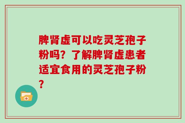 脾肾虚可以吃灵芝孢子粉吗？了解脾肾虚患者适宜食用的灵芝孢子粉？
