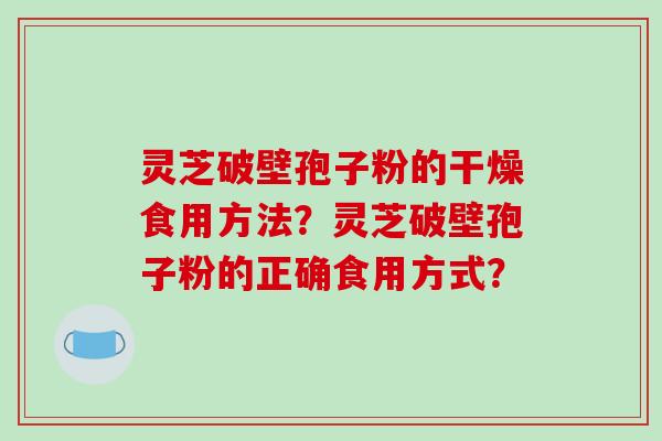 灵芝破壁孢子粉的干燥食用方法？灵芝破壁孢子粉的正确食用方式？