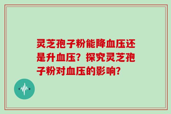 灵芝孢子粉能降血压还是升血压？探究灵芝孢子粉对血压的影响？