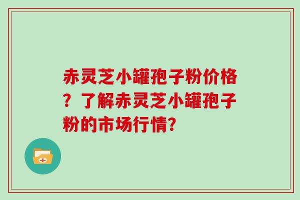 赤灵芝小罐孢子粉价格?了解赤灵芝小罐孢子粉的市场行情?