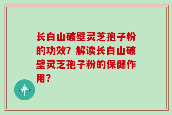 长白山破壁灵芝孢子粉的功效?解读长白山破壁灵芝孢子粉的保健作用?