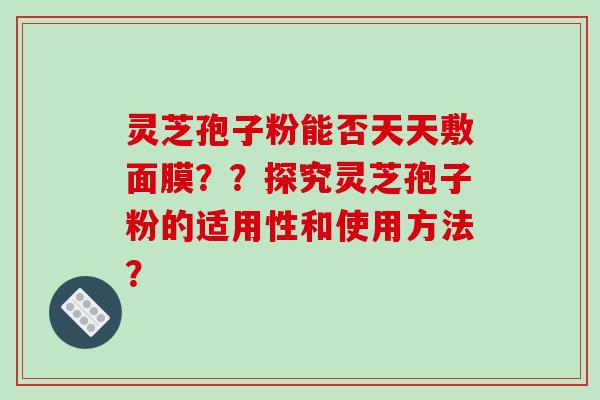灵芝孢子粉能否天天敷面膜??探究灵芝孢子粉的适用性和使用方法?