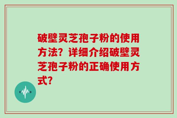 破壁灵芝孢子粉的使用方法?详细介绍破壁灵芝孢子粉的正确使用方式?