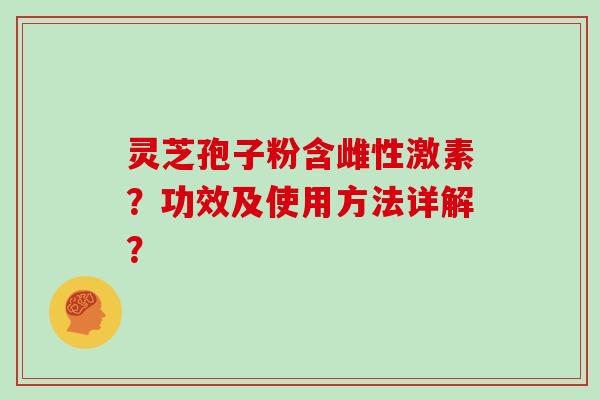 灵芝孢子粉含雌性激素?功效及使用方法详解?