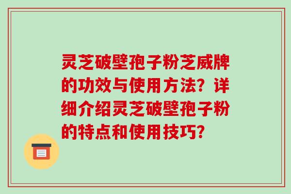 灵芝破壁孢子粉芝威牌的功效与使用方法？详细介绍灵芝破壁孢子粉的特点和使用技巧？