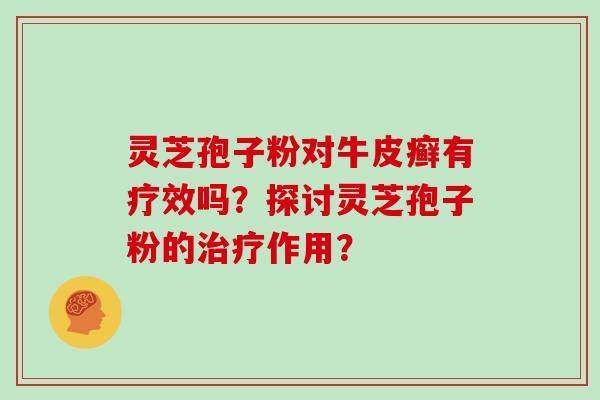 灵芝孢子粉对牛皮癣有疗效吗？探讨灵芝孢子粉的治疗作用？