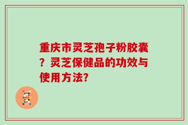 重庆市灵芝孢子粉胶囊？灵芝保健品的功效与使用方法？