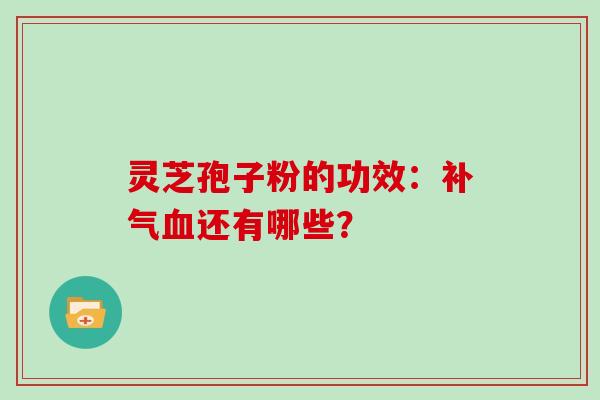 灵芝孢子粉的功效:补气血还有哪些?