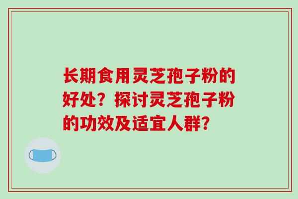 长期食用灵芝孢子粉的好处?探讨灵芝孢子粉的功效及适宜人群?