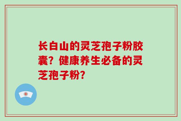 长白山的灵芝孢子粉胶囊?健康养生必备的灵芝孢子粉?
