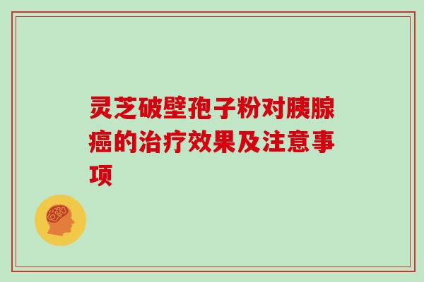 灵芝破壁孢子粉对胰腺癌的治疗效果及注意事项
