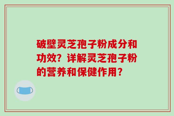 破壁灵芝孢子粉成分和功效?详解灵芝孢子粉的营养和保健作用?