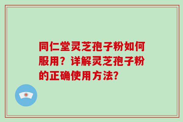同仁堂灵芝孢子粉如何服用?详解灵芝孢子粉的正确使用方法?