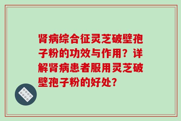 肾病综合征灵芝破壁孢子粉的功效与作用？详解肾病患者服用灵芝破壁孢子粉的好处？