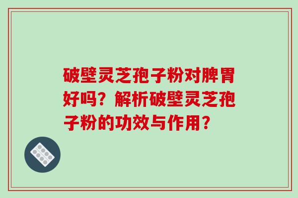 破壁灵芝孢子粉对脾胃好吗?解析破壁灵芝孢子粉的功效与作用?