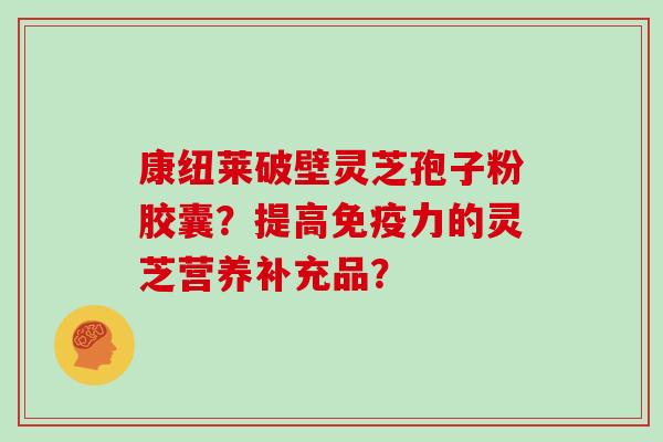 康纽莱破壁灵芝孢子粉胶囊？提高免疫力的灵芝营养补充品？