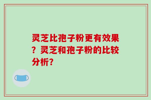 灵芝比孢子粉更有效果?灵芝和孢子粉的比较分析?