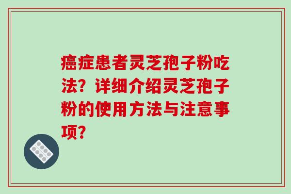 癌症患者灵芝孢子粉吃法？详细介绍灵芝孢子粉的使用方法与注意事项？