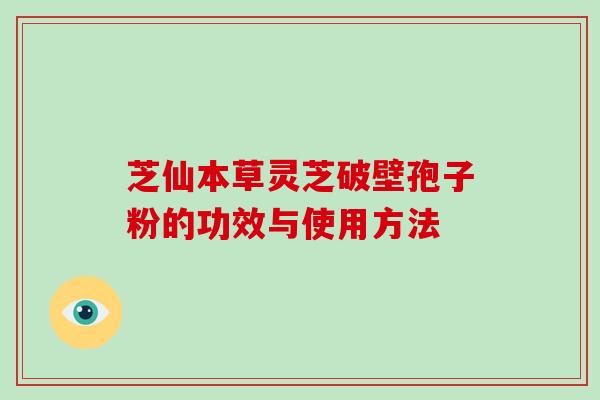 芝仙本草灵芝破壁孢子粉的功效与使用方法