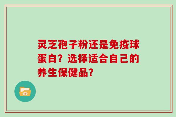 灵芝孢子粉还是免疫球蛋白？选择适合自己的养生保健品？