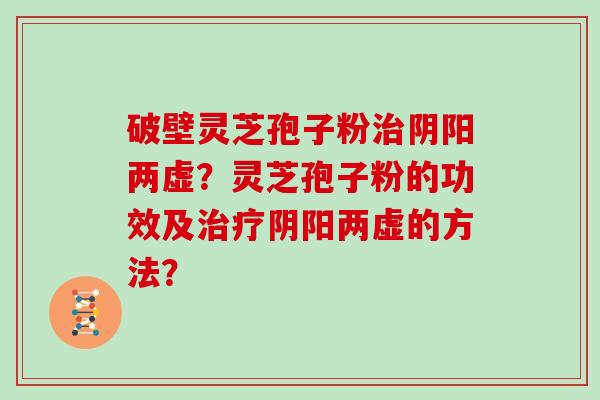 破壁灵芝孢子粉治阴阳两虚?灵芝孢子粉的功效及治疗阴阳两虚的方法?