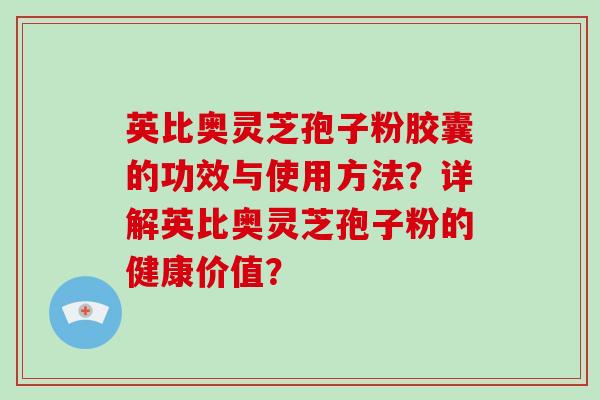 英比奥灵芝孢子粉胶囊的功效与使用方法?详解英比奥灵芝孢子粉的健康价值?