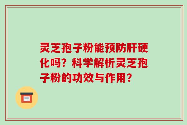 灵芝孢子粉能预防肝硬化吗？科学解析灵芝孢子粉的功效与作用？