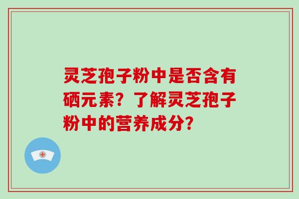 灵芝孢子粉中是否含有硒元素?了解灵芝孢子粉中的营养成分?