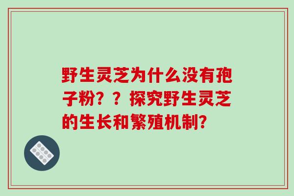 野生灵芝为什么没有孢子粉??探究野生灵芝的生长和繁殖机制?