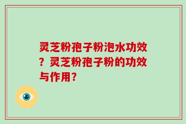 灵芝粉孢子粉泡水功效?灵芝粉孢子粉的功效与作用?