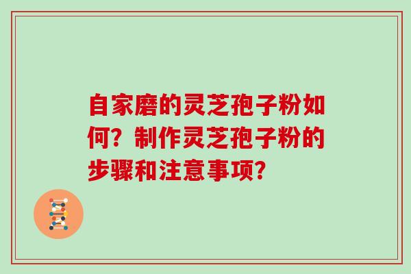 自家磨的灵芝孢子粉如何？制作灵芝孢子粉的步骤和注意事项？