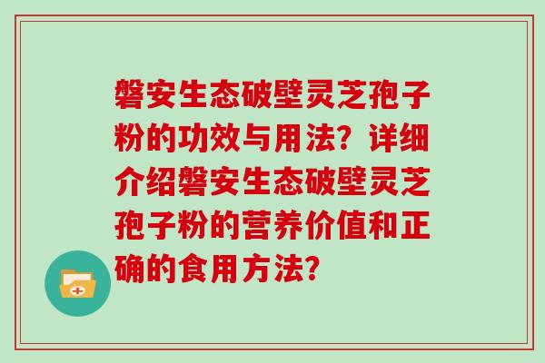 磐安生态破壁灵芝孢子粉的功效与用法?详细介绍磐安生态破壁灵芝孢子粉的营养价值和正确的食用方法?